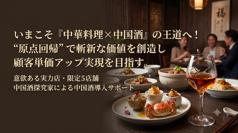 いまこそ「中華料理×中国酒」の王道へ！ "原点回帰"で斬新な価値を創造し 顧客単価アップ実現を目指す。 意欲ある実力店・限定5店舗 中国酒探究家による中国酒導入サポート 
